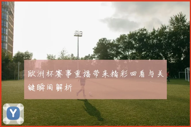 欧洲杯赛事重播带来精彩回看与关键瞬间解析