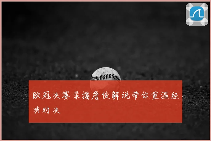 欧冠决赛录播詹俊解说带你重温经典对决
