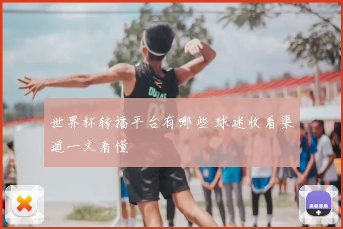世界杯转播平台有哪些 球迷收看渠道一文看懂