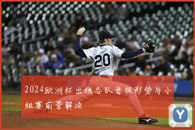 2024欧洲杯出线各队晋级形势与小组赛前景解读
