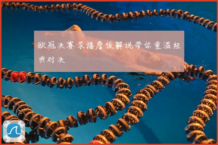 欧冠决赛录播詹俊解说带你重温经典对决
