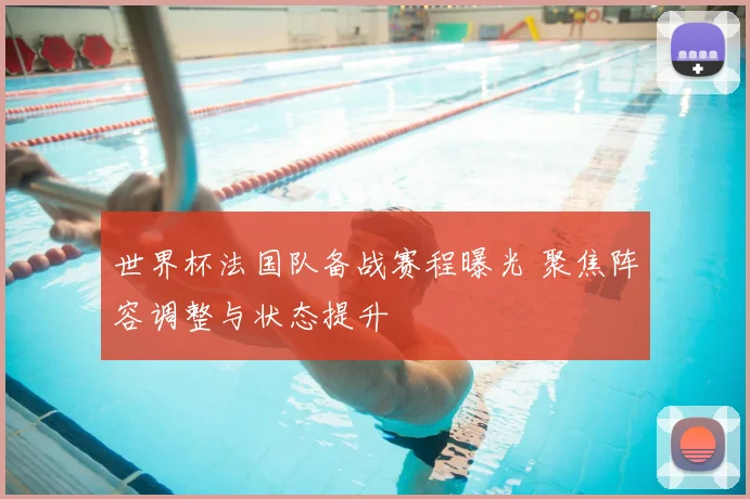 世界杯法国队备战赛程曝光 聚焦阵容调整与状态提升