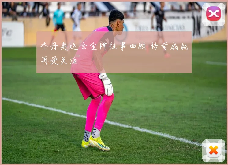 乔丹奥运会金牌往事回顾 传奇成就再受关注