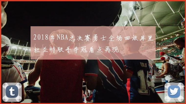 2018年NBA总决赛勇士全场回放库里杜兰特联手夺冠看点再现
