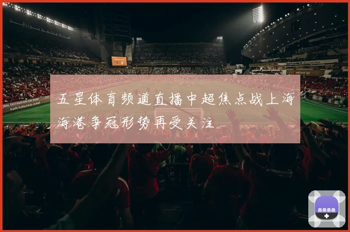五星体育频道直播中超焦点战上海海港争冠形势再受关注