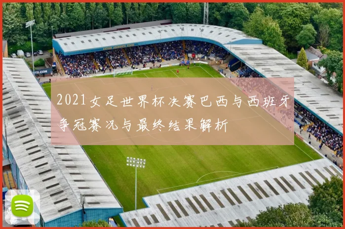 2021女足世界杯决赛巴西与西班牙争冠赛况与最终结果解析