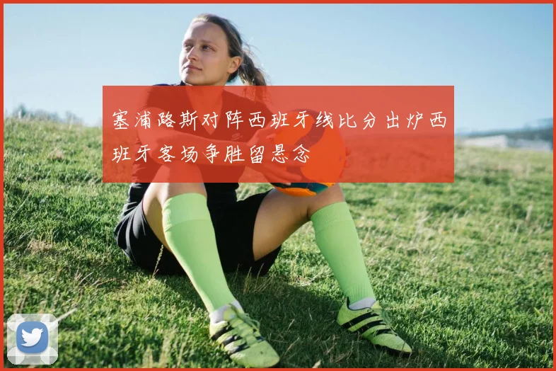 塞浦路斯对阵西班牙线比分出炉西班牙客场争胜留悬念