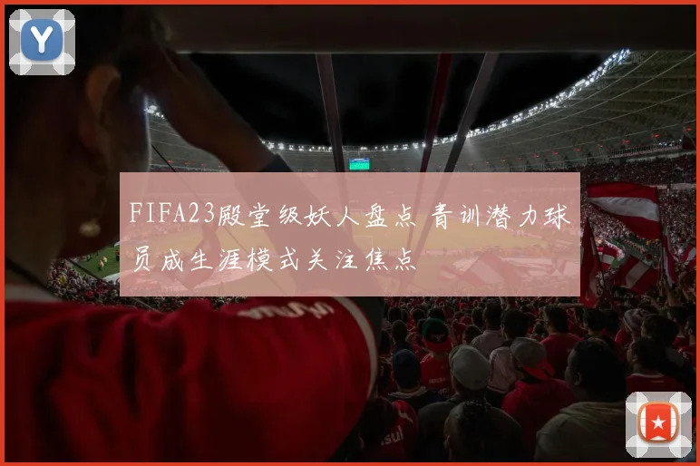 FIFA23殿堂级妖人盘点 青训潜力球员成生涯模式关注焦点
