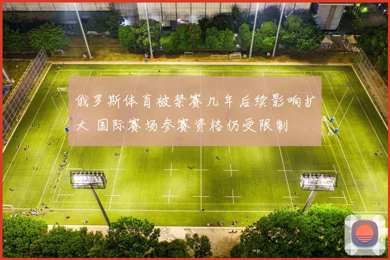 俄罗斯体育被禁赛几年后续影响扩大 国际赛场参赛资格仍受限制