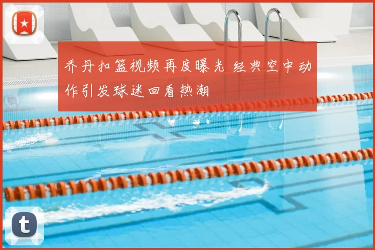 乔丹扣篮视频再度曝光 经典空中动作引发球迷回看热潮