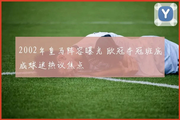 2002年皇马阵容曝光 欧冠夺冠班底成球迷热议焦点