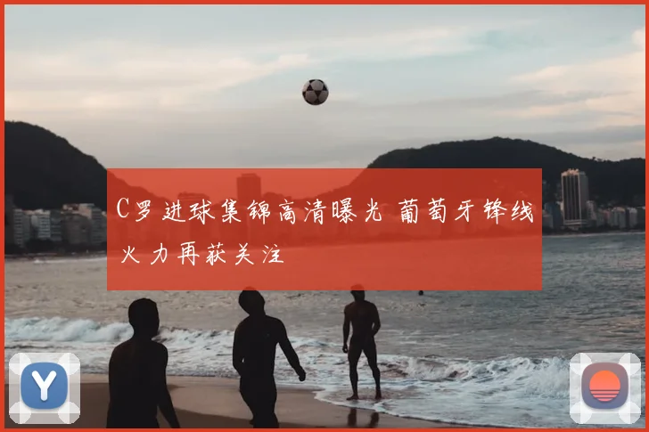 C罗进球集锦高清曝光 葡萄牙锋线火力再获关注