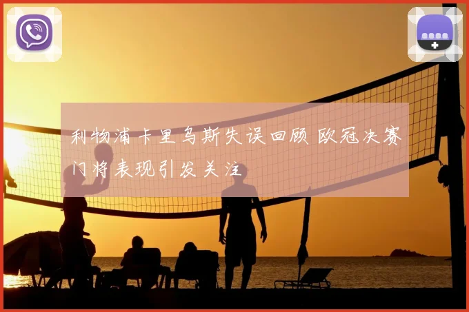 利物浦卡里乌斯失误回顾 欧冠决赛门将表现引发关注