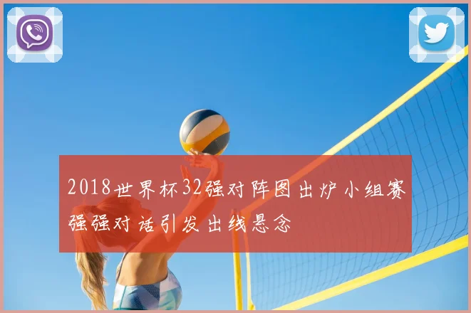 2018世界杯32强对阵图出炉小组赛强强对话引发出线悬念