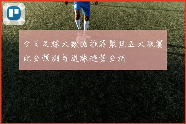 今日足球大数据推荐聚焦五大联赛比分预测与进球趋势分析