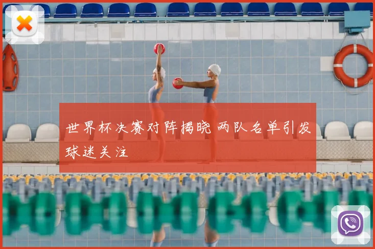 世界杯决赛对阵揭晓 两队名单引发球迷关注