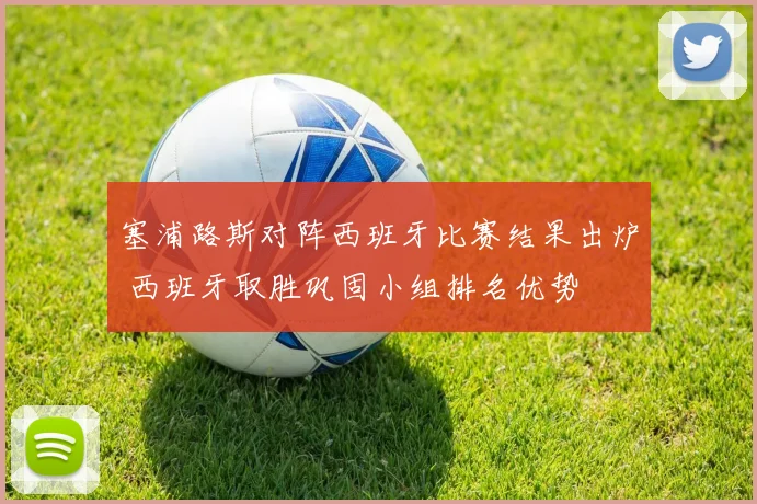 塞浦路斯对阵西班牙比赛结果出炉 西班牙取胜巩固小组排名优势