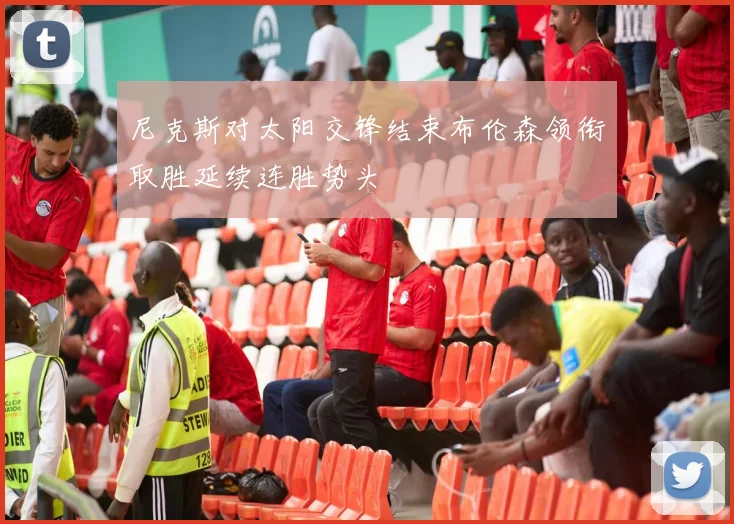 尼克斯对太阳交锋结束布伦森领衔取胜延续连胜势头