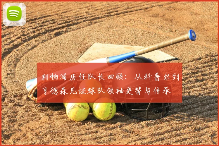 利物浦历任队长回顾：从科普尔到亨德森见证球队领袖更替与传承