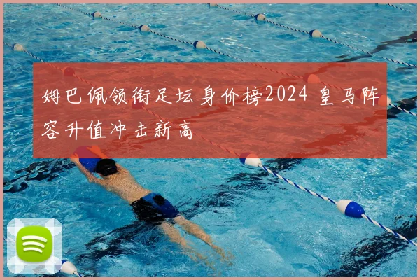 姆巴佩领衔足坛身价榜2024 皇马阵容升值冲击新高