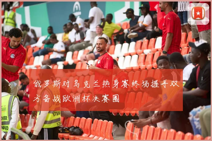 俄罗斯对乌克兰热身赛终场握手双方备战欧洲杯决赛圈