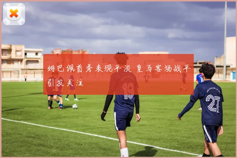 姆巴佩首秀表现平淡 皇马客场战平引发关注