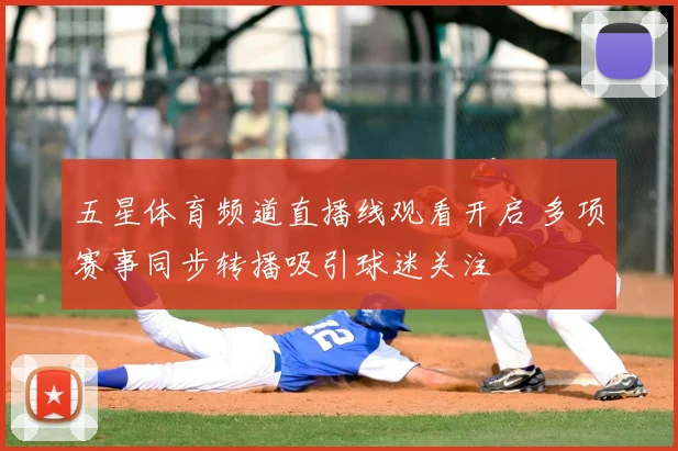 五星体育频道直播线观看开启 多项赛事同步转播吸引球迷关注