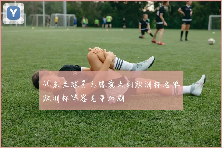 AC米兰球员无缘意大利欧洲杯名单欧洲杯阵容竞争加剧