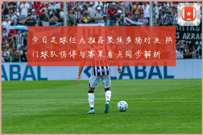 今日足球任九推荐聚焦多场对决 热门球队伤停与赛果看点同步解析
