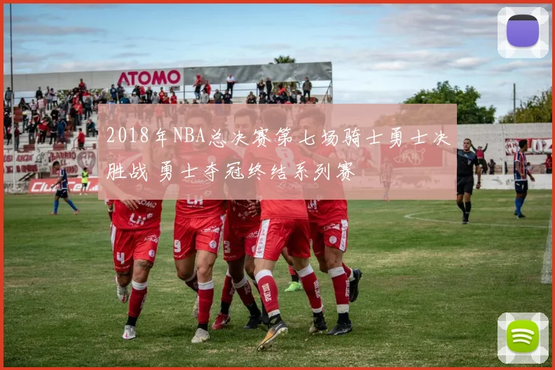 2018年NBA总决赛第七场骑士勇士决胜战 勇士夺冠终结系列赛