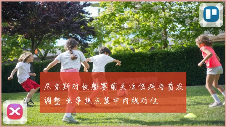 尼克斯对快船赛前关注伤病与首发调整 竞争焦点集中内线对位