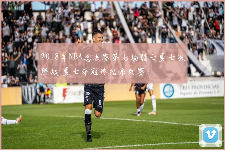 2018年NBA总决赛第七场骑士勇士决胜战 勇士夺冠终结系列赛