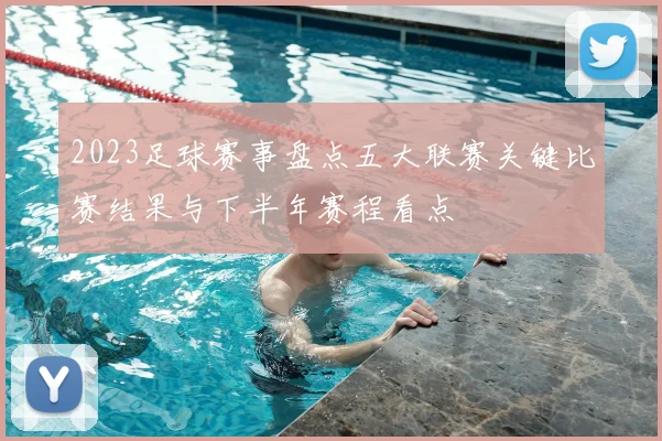 2023足球赛事盘点五大联赛关键比赛结果与下半年赛程看点