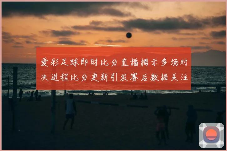 爱彩足球即时比分直播揭示多场对决进程比分更新引发赛后数据关注
