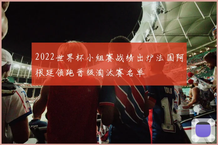2022世界杯小组赛战绩出炉法国阿根廷领跑晋级淘汰赛名单
