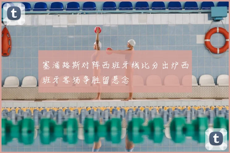 塞浦路斯对阵西班牙线比分出炉西班牙客场争胜留悬念
