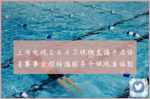上海电视台东方卫视线直播开启体育赛事全程转播服务升级观看体验