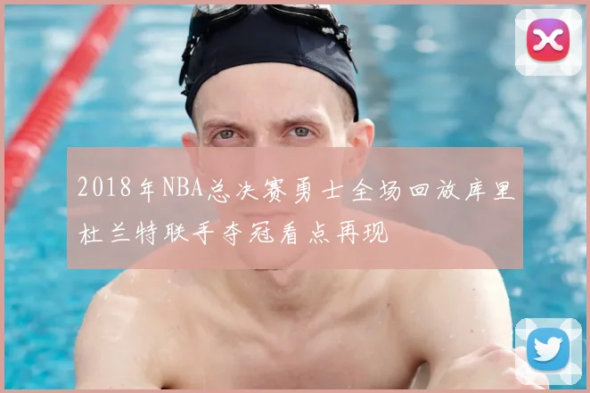 2018年NBA总决赛勇士全场回放库里杜兰特联手夺冠看点再现