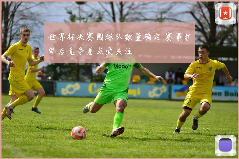 世界杯决赛圈球队数量确定 赛事扩军后竞争看点受关注