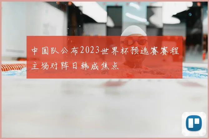 中国队公布2023世界杯预选赛赛程主场对阵日韩成焦点