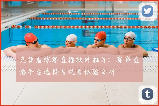 免费看球赛直播软件推荐：赛事直播平台选择与观看体验分析