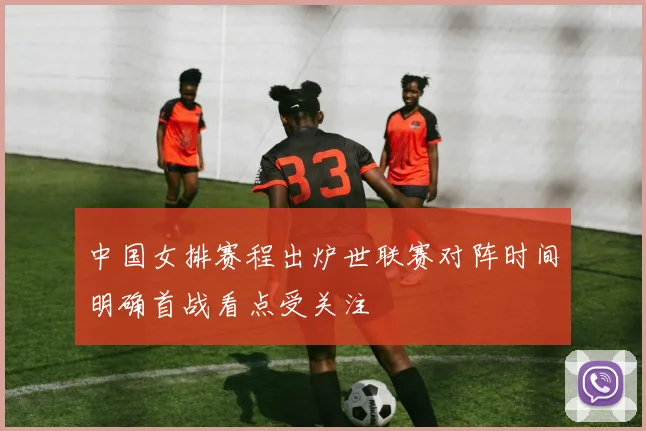中国女排赛程出炉世联赛对阵时间明确首战看点受关注