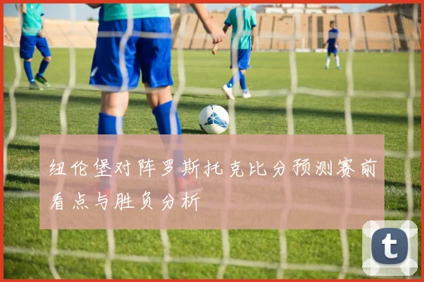 纽伦堡对阵罗斯托克比分预测赛前看点与胜负分析