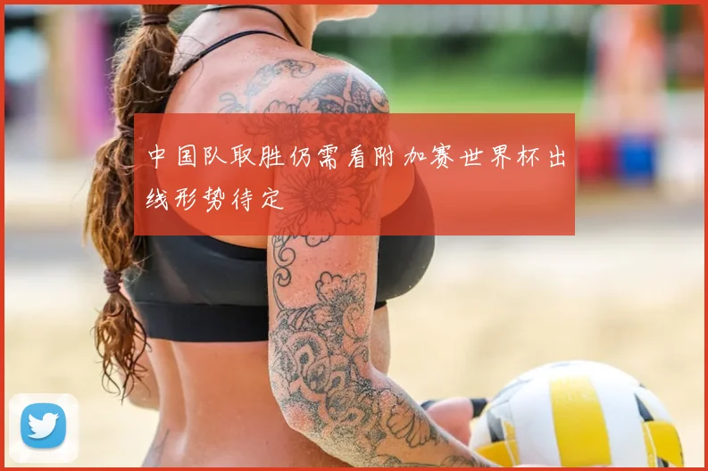 中国队取胜仍需看附加赛世界杯出线形势待定