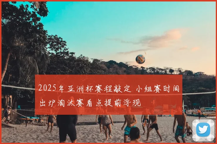 2025年亚洲杯赛程敲定 小组赛时间出炉淘汰赛看点提前浮现