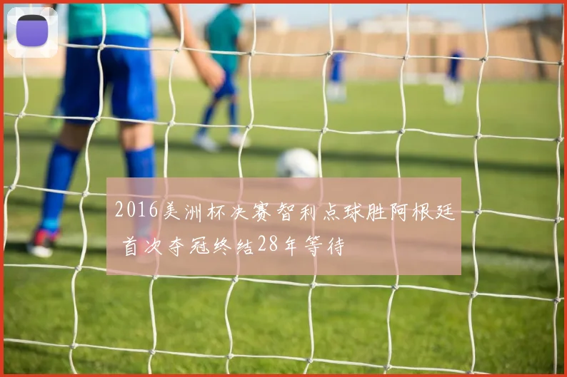 2016美洲杯决赛智利点球胜阿根廷 首次夺冠终结28年等待
