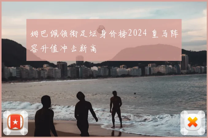 姆巴佩领衔足坛身价榜2024 皇马阵容升值冲击新高