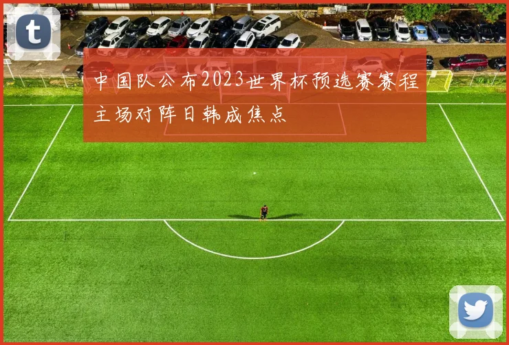 中国队公布2023世界杯预选赛赛程主场对阵日韩成焦点