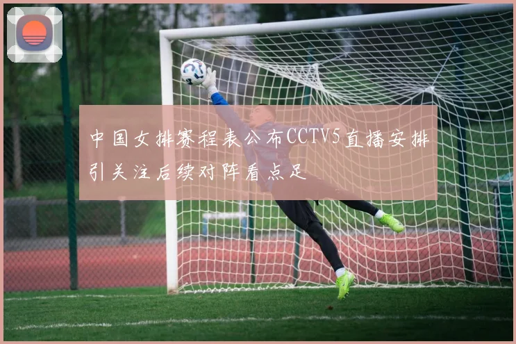 中国女排赛程表公布CCTV5直播安排引关注后续对阵看点足