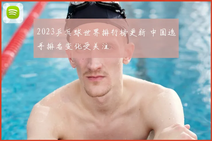 2023乒乓球世界排行榜更新 中国选手排名变化受关注